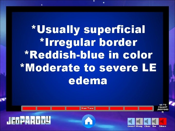 *Usually superficial *Irregular border *Reddish-blue in color *Moderate to severe LE edema GO TO