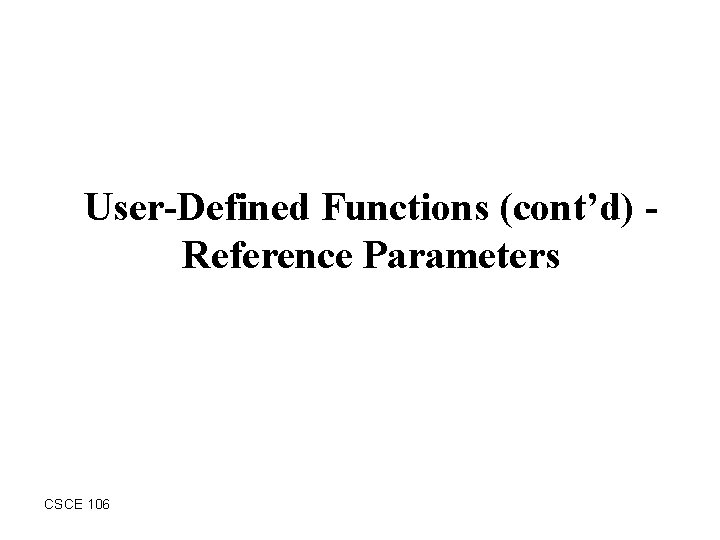 User-Defined Functions (cont’d) Reference Parameters CSCE 106 