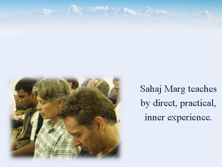 Sahaj Marg teaches by direct, practical, inner experience. 