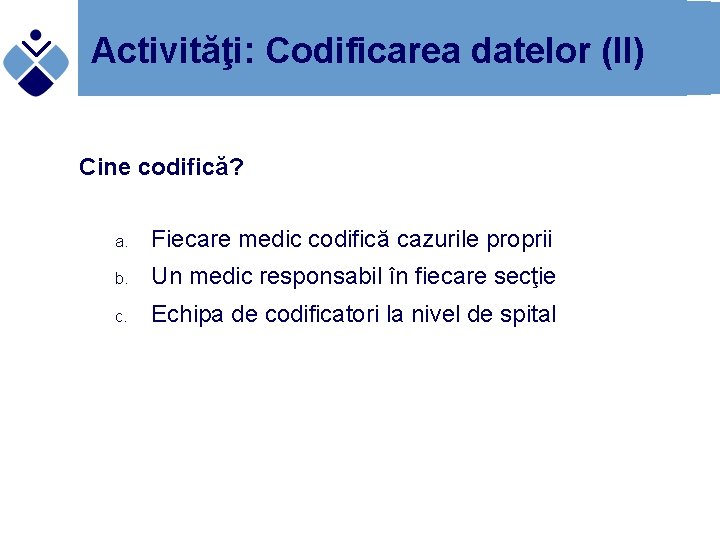 Activităţi: Codificarea datelor (II) Cine codifică? a. Fiecare medic codifică cazurile proprii b. Un