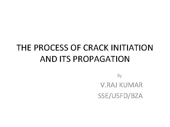 THE PROCESS OF CRACK INITIATION AND ITS PROPAGATION By V. RAJ KUMAR SSE/USFD/BZA 