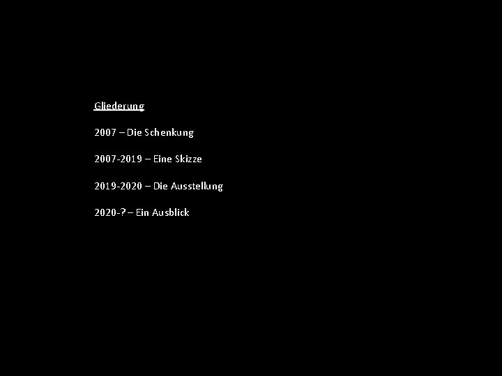 Gliederung 2007 – Die Schenkung 2007 -2019 – Eine Skizze 2019 -2020 – Die