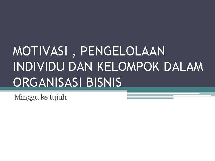 MOTIVASI , PENGELOLAAN INDIVIDU DAN KELOMPOK DALAM ORGANISASI BISNIS Minggu ke tujuh 