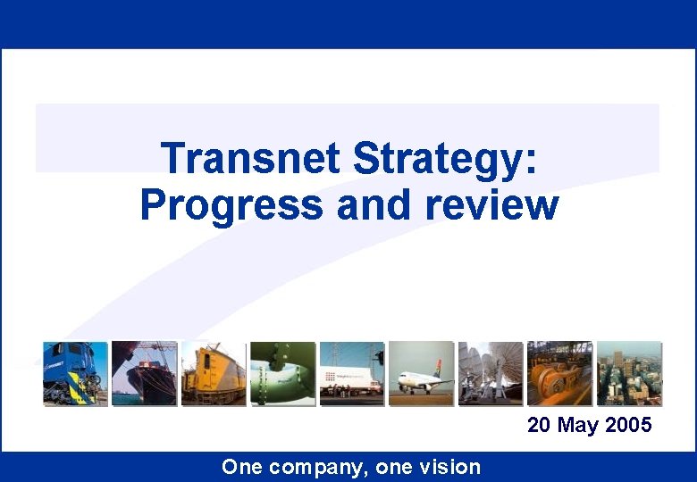 Transnet Strategy: Progress and review 20 May 2005 One company, one vision 