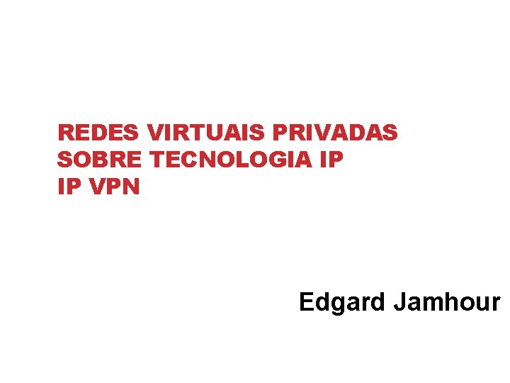 REDES VIRTUAIS PRIVADAS SOBRE TECNOLOGIA IP IP VPN Edgard Jamhour 