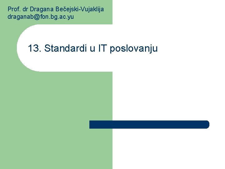 Prof. dr Dragana Bečejski-Vujaklija draganab@fon. bg. ac. yu 13. Standardi u IT poslovanju 