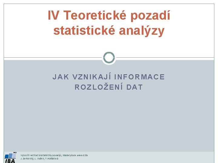 IV Teoretické pozadí statistické analýzy JAK VZNIKAJÍ INFORMACE ROZLOŽENÍ DAT Vytvořil Institut biostatistiky a