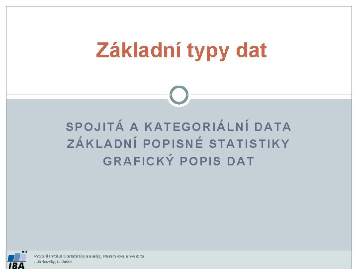 Základní typy dat SPOJITÁ A KATEGORIÁLNÍ DATA ZÁKLADNÍ POPISNÉ STATISTIKY GRAFICKÝ POPIS DAT Vytvořil