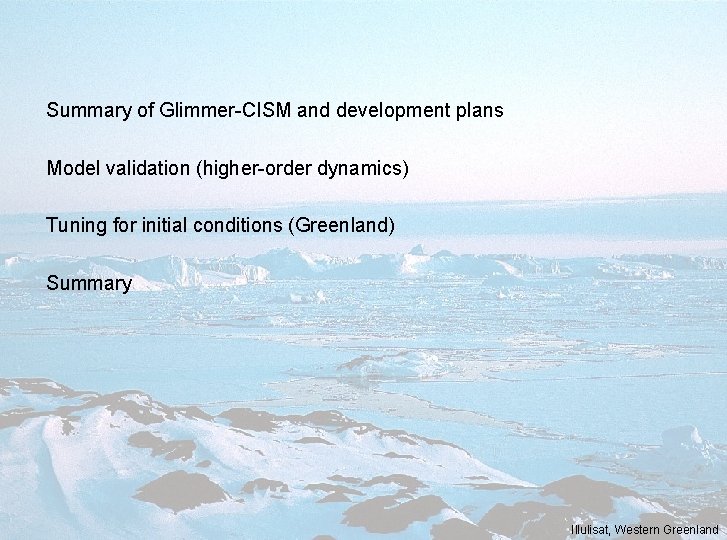 Summary of Glimmer-CISM and development plans Model validation (higher-order dynamics) Tuning for initial conditions Summary of Glimmer-CISM and development plans Model validation (higher-order dynamics) Tuning for initial conditions