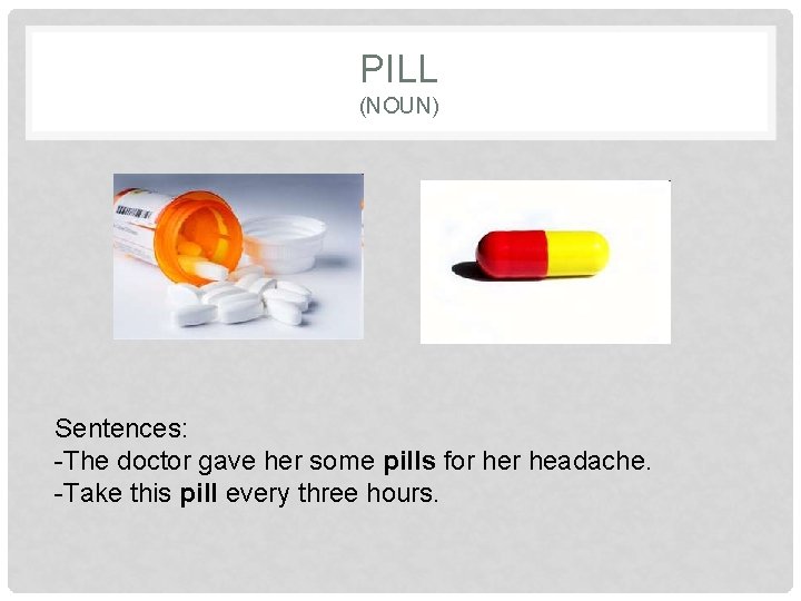 PILL (NOUN) Sentences: -The doctor gave her some pills for headache. -Take this pill