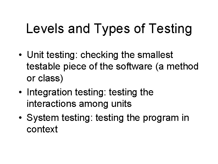 Levels and Types of Testing • Unit testing: checking the smallest testable piece of