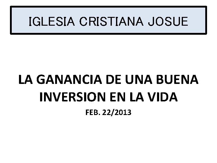 IGLESIA CRISTIANA JOSUE LA GANANCIA DE UNA BUENA INVERSION EN LA VIDA FEB. 22/2013