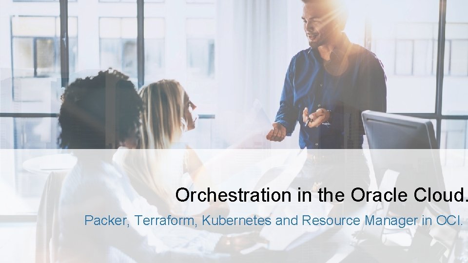 Orchestration in the Oracle Cloud. Packer, Terraform, Kubernetes and Resource Manager in OCI. 