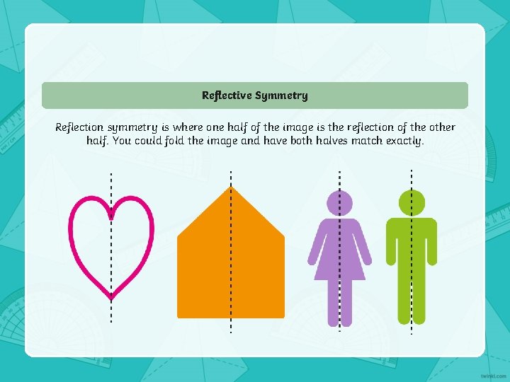 Reflective Symmetry Reflection symmetry is where one half of the image is the reflection