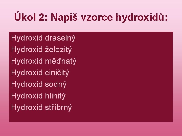 Úkol 2: Napiš vzorce hydroxidů: Hydroxid draselný Hydroxid železitý Hydroxid měďnatý Hydroxid ciničitý Hydroxid