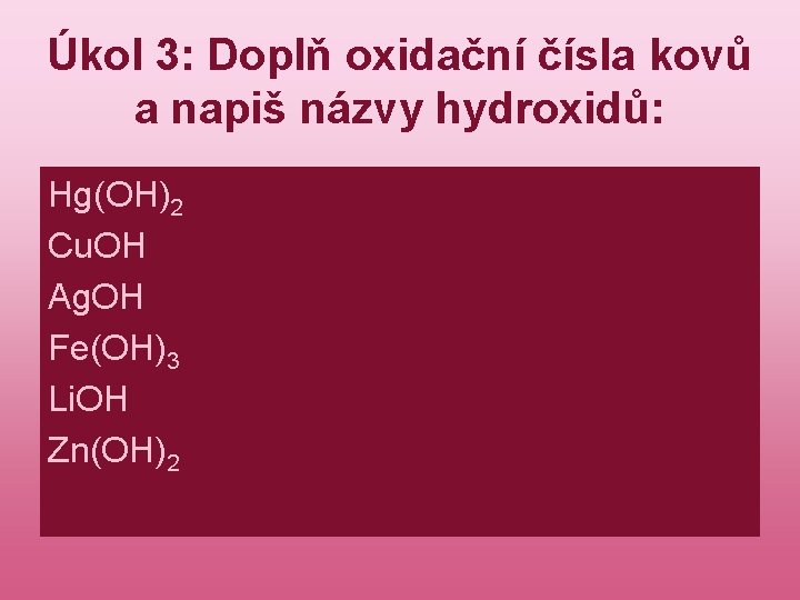 Úkol 3: Doplň oxidační čísla kovů a napiš názvy hydroxidů: Hg(OH)2 Cu. OH Ag.