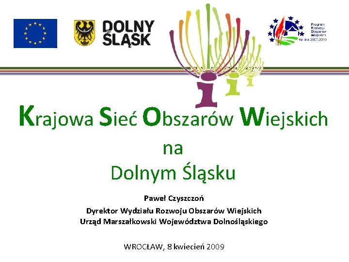 Krajowa Sieć Obszarów Wiejskich na Dolnym Śląsku Paweł Czyszczoń Dyrektor Wydziału Rozwoju Obszarów Wiejskich