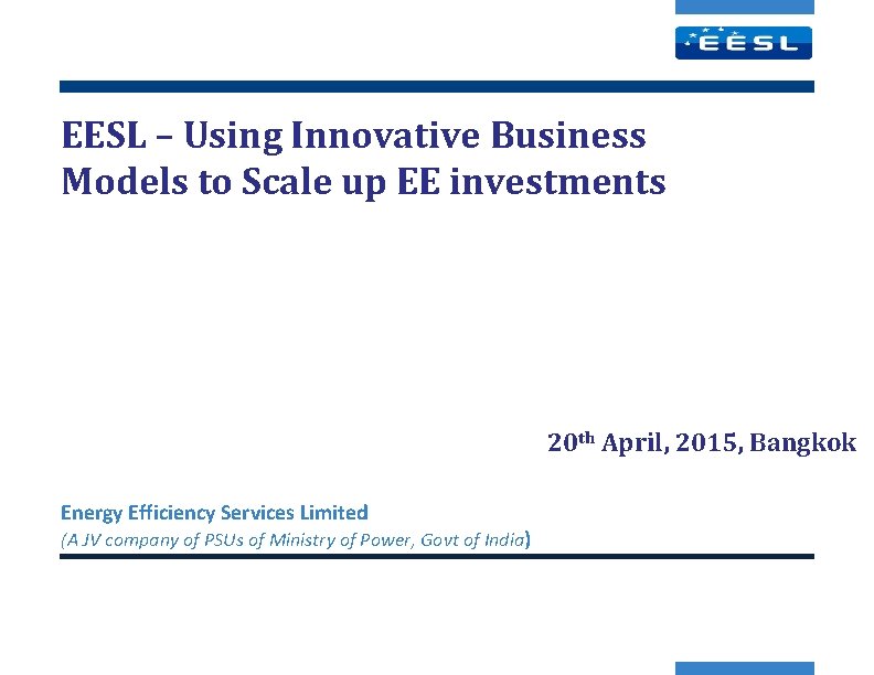 EESL – Using Innovative Business Models to Scale up EE investments 20 th April,