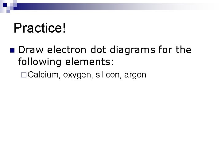 Practice! n Draw electron dot diagrams for the following elements: ¨ Calcium, oxygen, silicon,