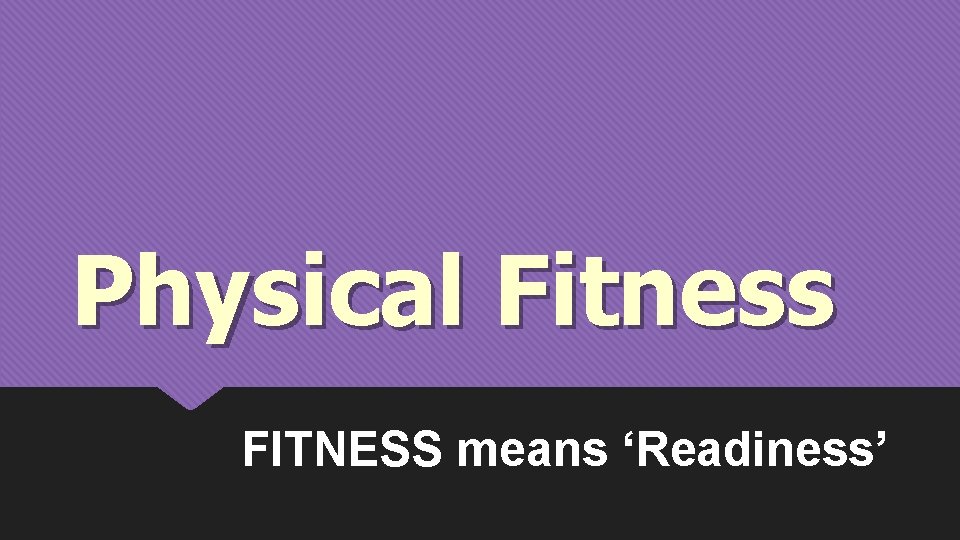 Physical Fitness FITNESS means ‘Readiness’ 
