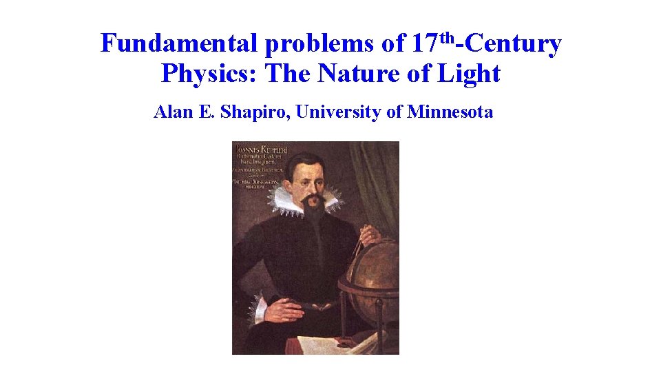 Fundamental problems of 17 th-Century Physics: The Nature of Light Alan E. Shapiro, University
