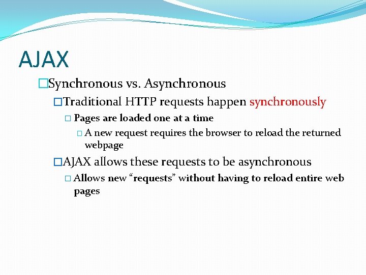 AJAX �Synchronous vs. Asynchronous �Traditional HTTP requests happen synchronously � Pages are loaded one