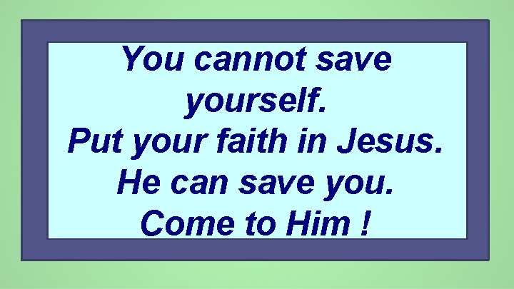 You cannot save yourself. Put your faith in Jesus. He can save you. Come