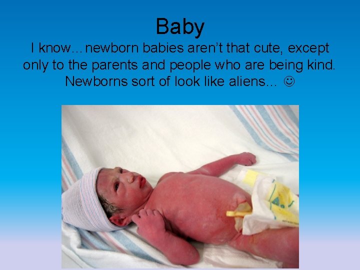 Baby I know…newborn babies aren’t that cute, except only to the parents and people