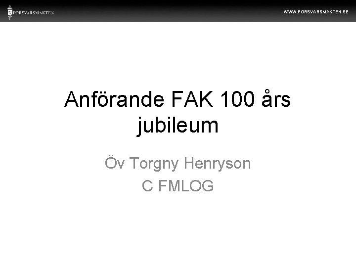 WWW. FORSVARSMAKTEN. SE Anförande FAK 100 års jubileum Öv Torgny Henryson C FMLOG 