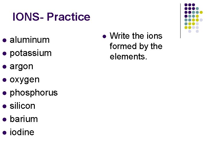 IONS- Practice l l l l aluminum potassium argon oxygen phosphorus silicon barium iodine