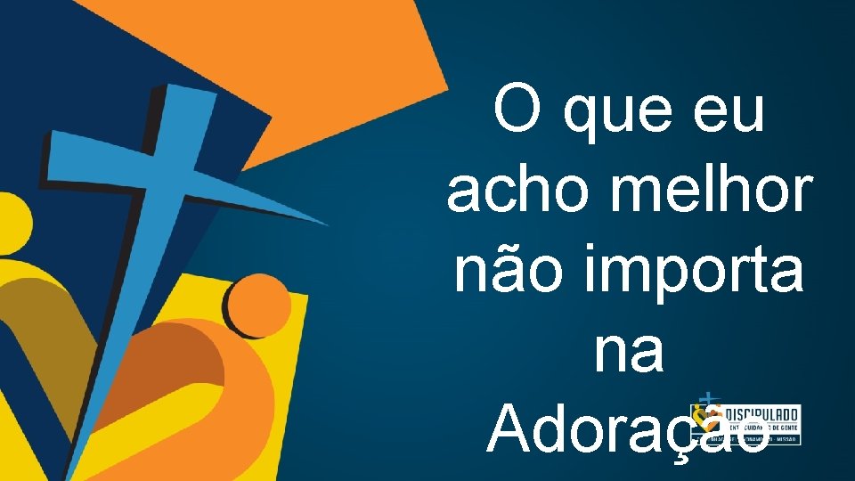 O que eu acho melhor não importa na Adoração O que eu acho melhor não importa na Adoração