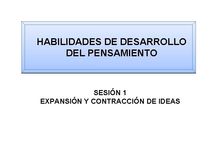 HABILIDADES DE DESARROLLO DEL PENSAMIENTO SESIÓN 1 EXPANSIÓN Y CONTRACCIÓN DE IDEAS 