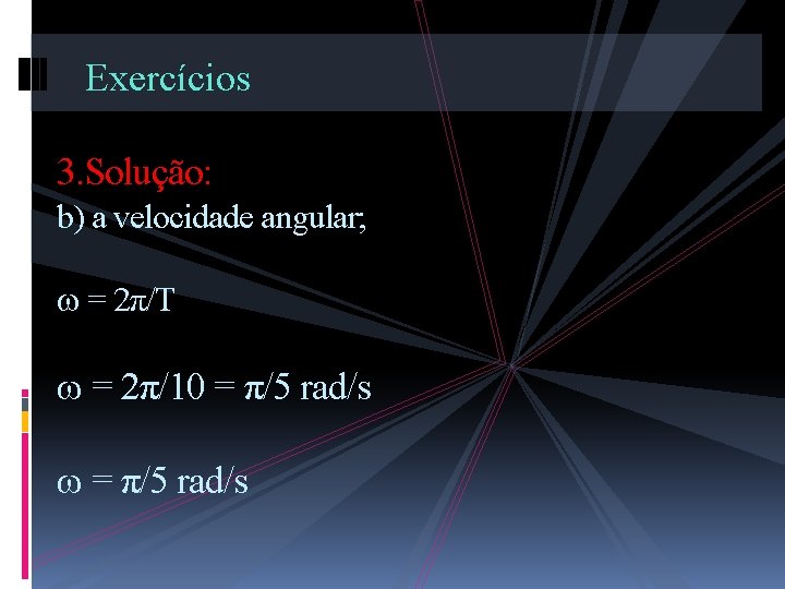 Exercícios 3. Solução: b) a velocidade angular; = 2π/T = 2π/10 = π/5 rad/s