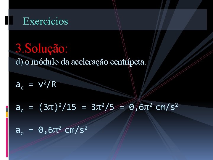 Exercícios 3. Solução: d) o módulo da aceleração centrípeta. ac = v 2/R ac