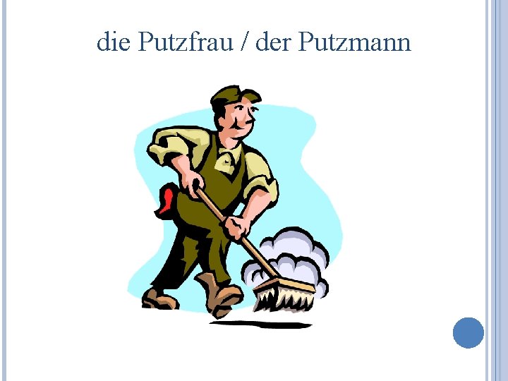 die Putzfrau / der Putzmann 