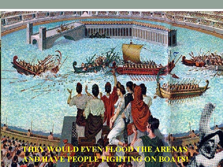 THEY WOULD EVEN FLOOD THE ARENAS AND HAVE PEOPLE FIGHTING ON BOATS! 