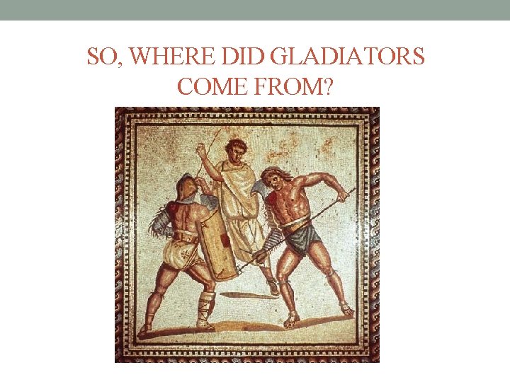 SO, WHERE DID GLADIATORS COME FROM? 