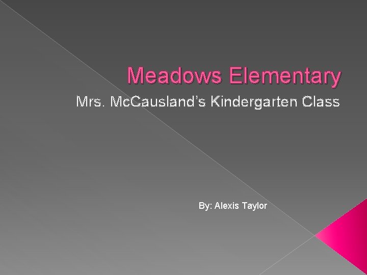 Meadows Elementary Mrs. Mc. Causland’s Kindergarten Class By: Alexis Taylor 