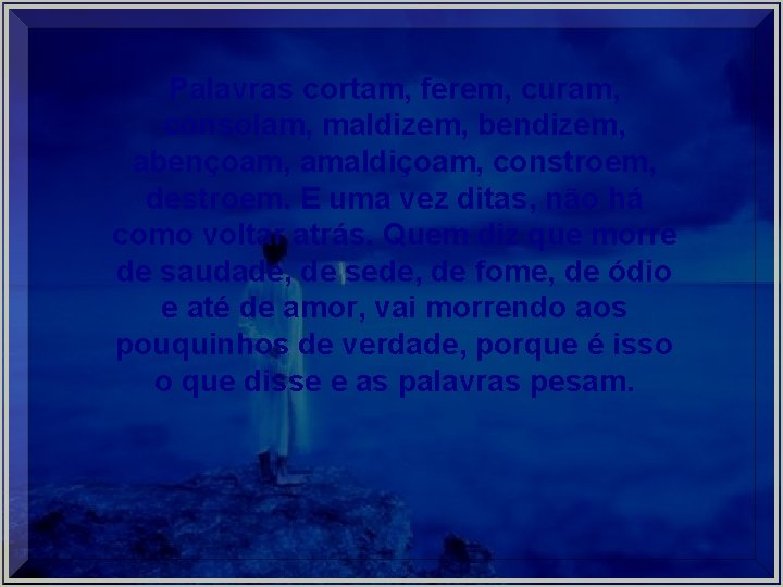 Palavras cortam, ferem, curam, consolam, maldizem, bendizem, abençoam, amaldiçoam, constroem, destroem. E uma vez