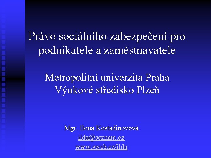 Právo sociálního zabezpečení pro podnikatele a zaměstnavatele Metropolitní univerzita Praha Výukové středisko Plzeň Mgr.