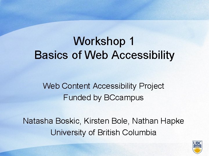 Workshop 1 Basics of Web Accessibility Web Content Accessibility Project Funded by BCcampus Natasha