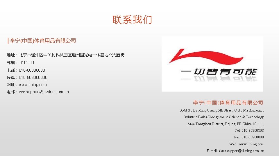 联系我们 │李宁(中国)体育用品有限公司 地址：北京市通州区中关村科技园区通州园光电一体基地兴光五街 邮编： 1011111 电话： 010 -80800808 传真： 010 -808000000 网址：www. lining. com