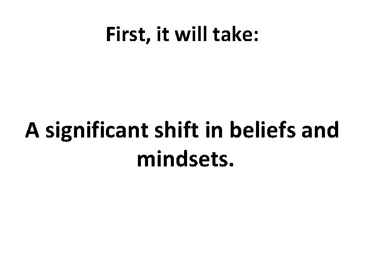 First, it will take: A significant shift in beliefs and mindsets. 
