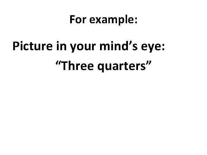 For example: Picture in your mind’s eye: “Three quarters” 