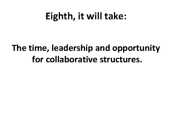 Eighth, it will take: The time, leadership and opportunity for collaborative structures. 