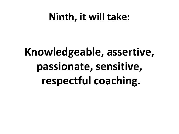 Ninth, it will take: Knowledgeable, assertive, passionate, sensitive, respectful coaching. 