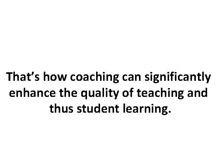 That’s how coaching can significantly enhance the quality of teaching and thus student learning.