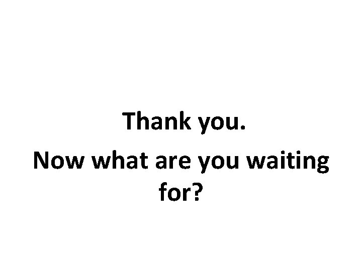 Thank you. Now what are you waiting for? 