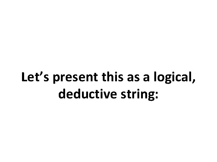 Let’s present this as a logical, deductive string: 