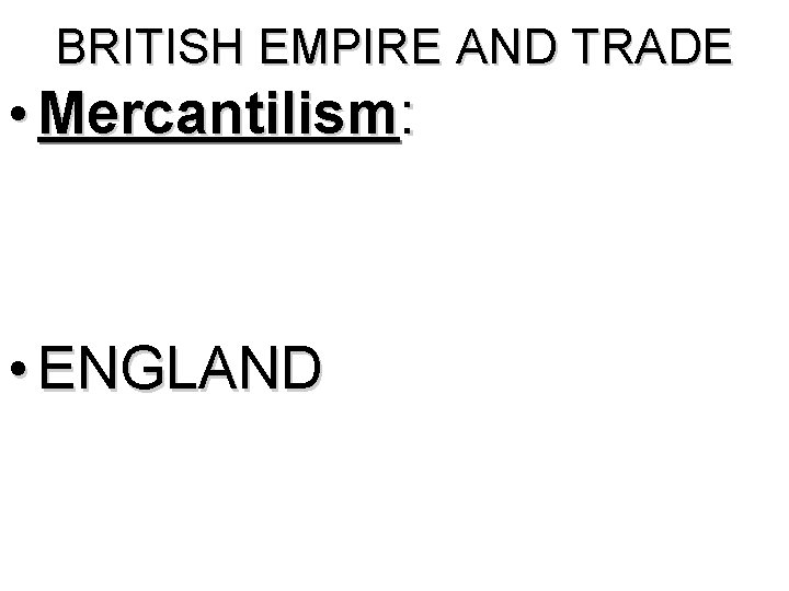 BRITISH EMPIRE AND TRADE • Mercantilism: • ENGLAND 